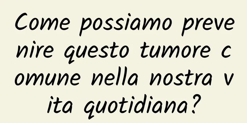 Come possiamo prevenire questo tumore comune nella nostra vita quotidiana?