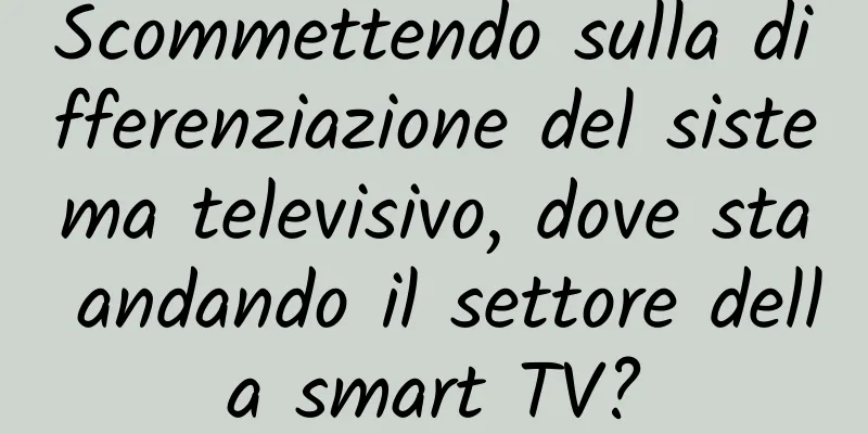 Scommettendo sulla differenziazione del sistema televisivo, dove sta andando il settore della smart TV?