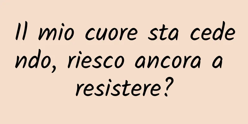 Il mio cuore sta cedendo, riesco ancora a resistere?