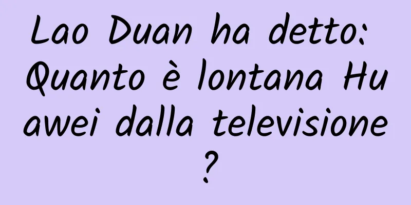 Lao Duan ha detto: Quanto è lontana Huawei dalla televisione?