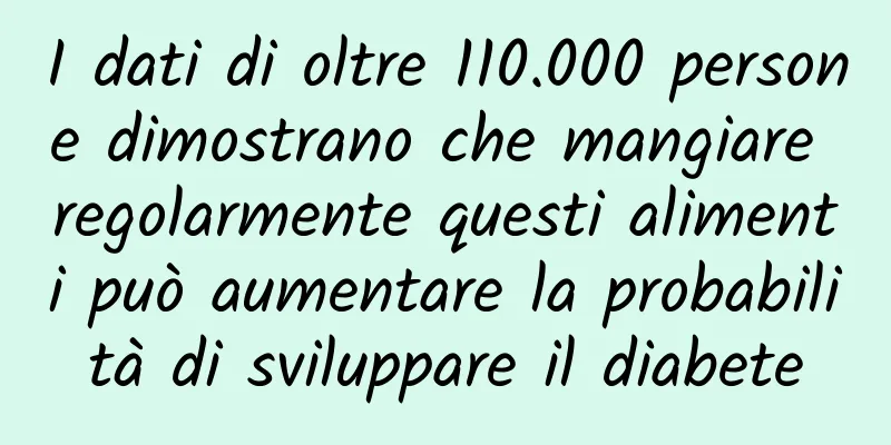 I dati di oltre 110.000 persone dimostrano che mangiare regolarmente questi alimenti può aumentare la probabilità di sviluppare il diabete