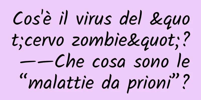Cos'è il virus del "cervo zombie"? ——Che cosa sono le “malattie da prioni”?