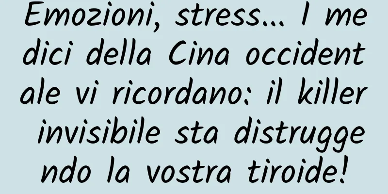Emozioni, stress... I medici della Cina occidentale vi ricordano: il killer invisibile sta distruggendo la vostra tiroide!