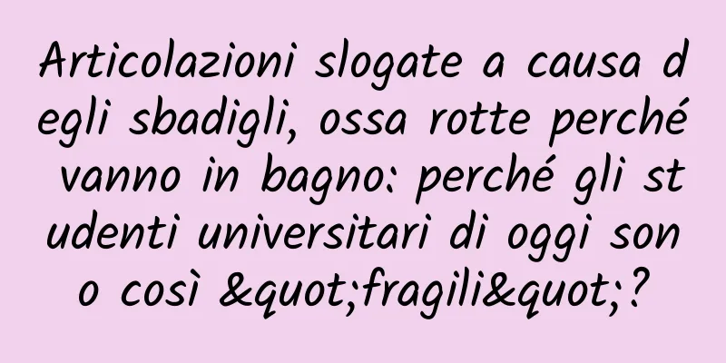 Articolazioni slogate a causa degli sbadigli, ossa rotte perché vanno in bagno: perché gli studenti universitari di oggi sono così "fragili"?