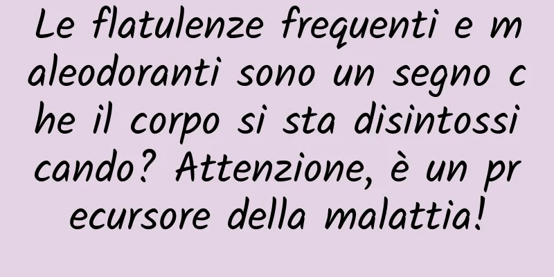 Le flatulenze frequenti e maleodoranti sono un segno che il corpo si sta disintossicando? Attenzione, è un precursore della malattia!