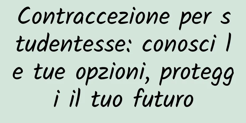Contraccezione per studentesse: conosci le tue opzioni, proteggi il tuo futuro