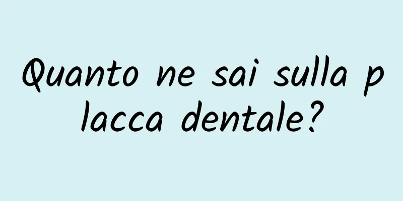 Quanto ne sai sulla placca dentale?