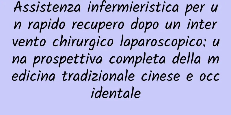 Assistenza infermieristica per un rapido recupero dopo un intervento chirurgico laparoscopico: una prospettiva completa della medicina tradizionale cinese e occidentale