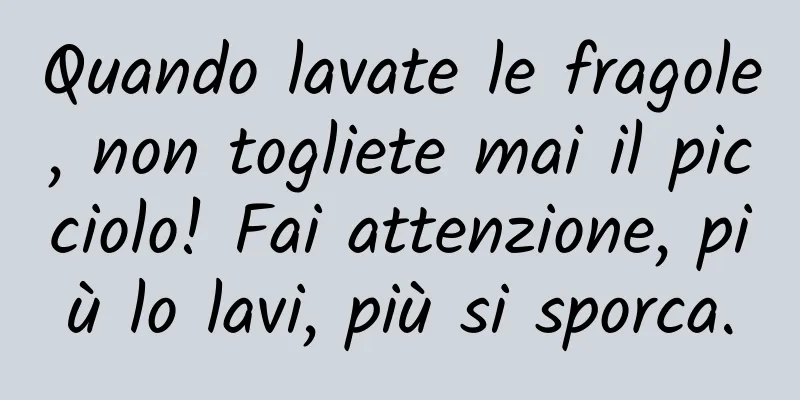 Quando lavate le fragole, non togliete mai il picciolo! Fai attenzione, più lo lavi, più si sporca.