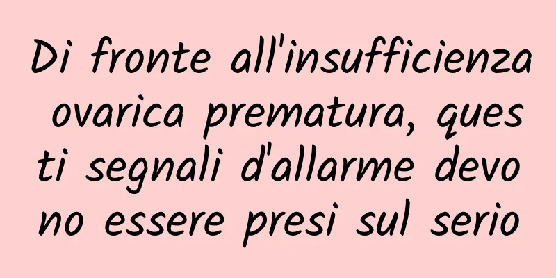 Di fronte all'insufficienza ovarica prematura, questi segnali d'allarme devono essere presi sul serio