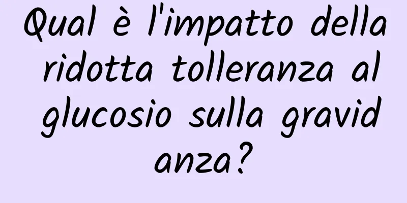 Qual è l'impatto della ridotta tolleranza al glucosio sulla gravidanza?