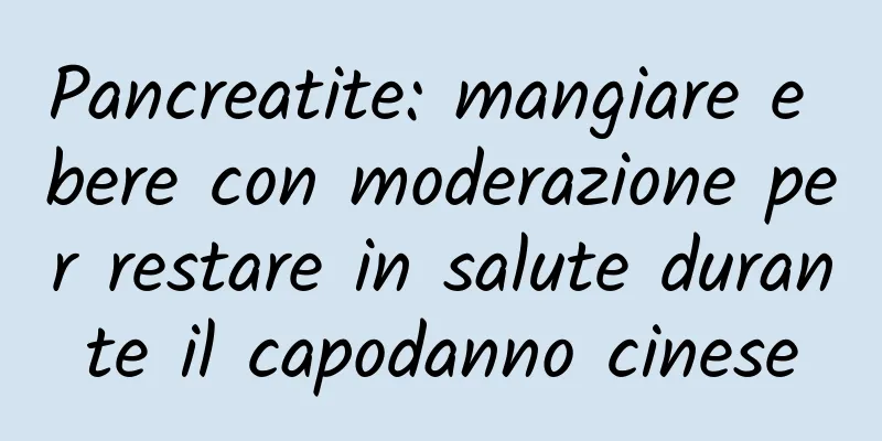Pancreatite: mangiare e bere con moderazione per restare in salute durante il capodanno cinese