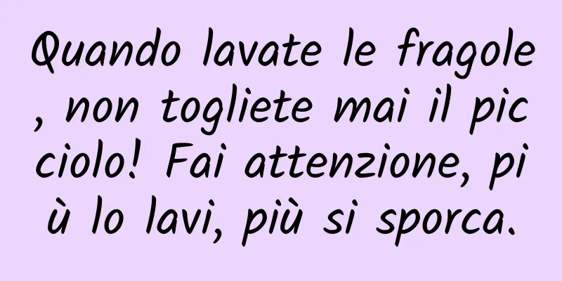 Quando lavate le fragole, non togliete mai il picciolo! Fai attenzione, più lo lavi, più si sporca.