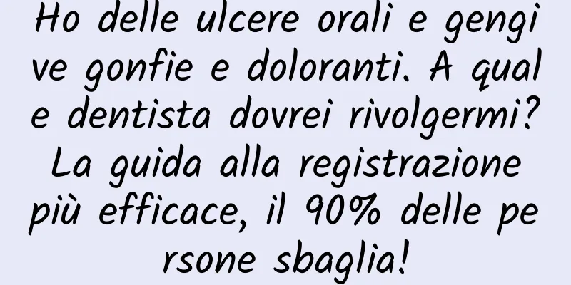 Ho delle ulcere orali e gengive gonfie e doloranti. A quale dentista dovrei rivolgermi? La guida alla registrazione più efficace, il 90% delle persone sbaglia!