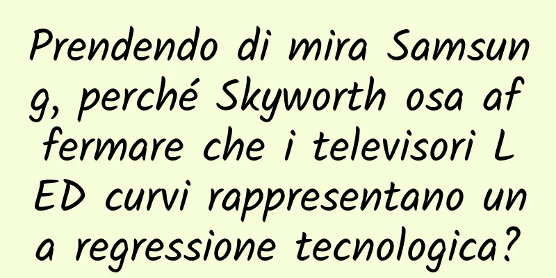 Prendendo di mira Samsung, perché Skyworth osa affermare che i televisori LED curvi rappresentano una regressione tecnologica?