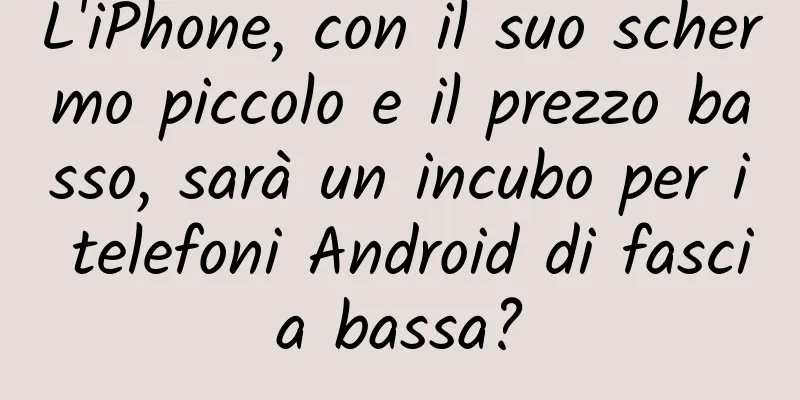 L'iPhone, con il suo schermo piccolo e il prezzo basso, sarà un incubo per i telefoni Android di fascia bassa?