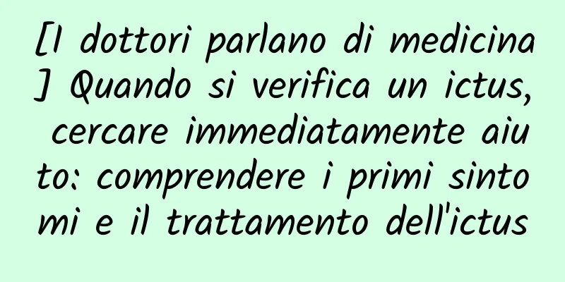 [I dottori parlano di medicina] Quando si verifica un ictus, cercare immediatamente aiuto: comprendere i primi sintomi e il trattamento dell'ictus