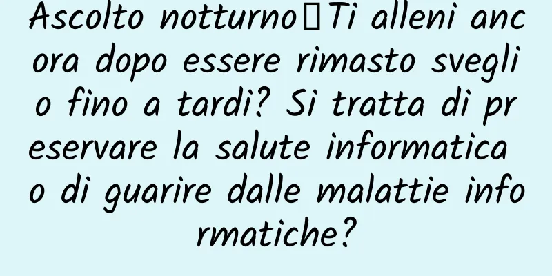 Ascolto notturno｜Ti alleni ancora dopo essere rimasto sveglio fino a tardi? Si tratta di preservare la salute informatica o di guarire dalle malattie informatiche?