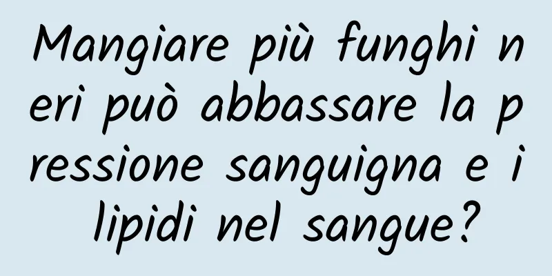 Mangiare più funghi neri può abbassare la pressione sanguigna e i lipidi nel sangue?