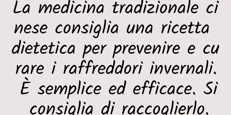 La medicina tradizionale cinese consiglia una ricetta dietetica per prevenire e curare i raffreddori invernali. È semplice ed efficace. Si consiglia di raccoglierlo.