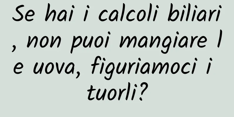 Se hai i calcoli biliari, non puoi mangiare le uova, figuriamoci i tuorli?
