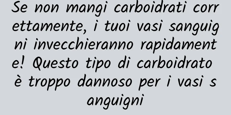 Se non mangi carboidrati correttamente, i tuoi vasi sanguigni invecchieranno rapidamente! Questo tipo di carboidrato è troppo dannoso per i vasi sanguigni