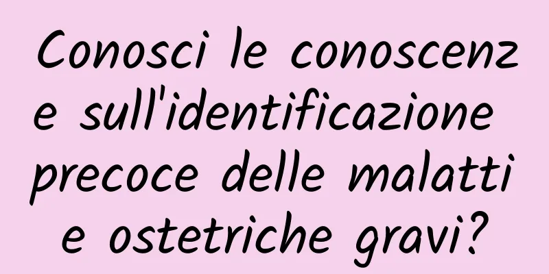 Conosci le conoscenze sull'identificazione precoce delle malattie ostetriche gravi?