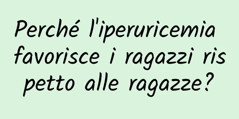 Perché l'iperuricemia favorisce i ragazzi rispetto alle ragazze?