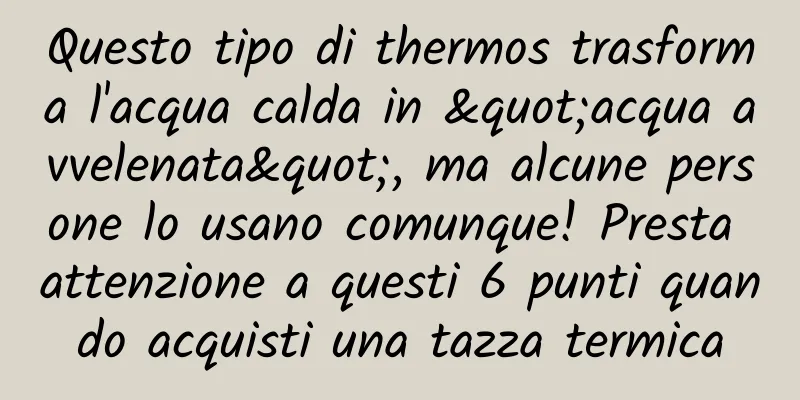 Questo tipo di thermos trasforma l'acqua calda in "acqua avvelenata", ma alcune persone lo usano comunque! Presta attenzione a questi 6 punti quando acquisti una tazza termica