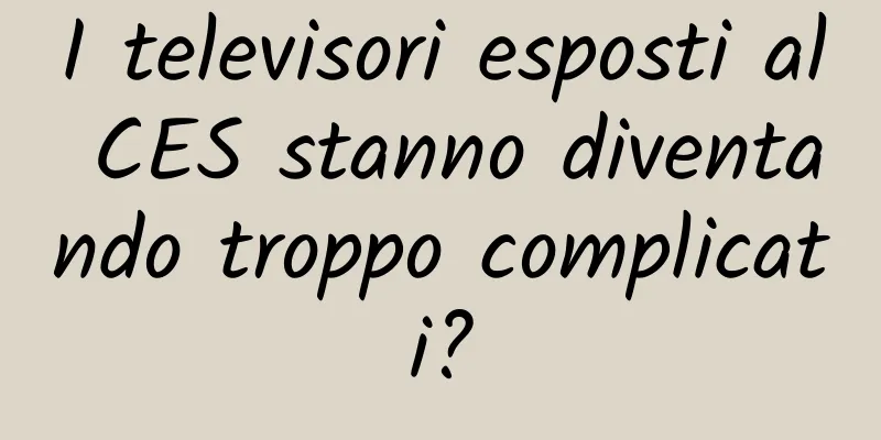I televisori esposti al CES stanno diventando troppo complicati?