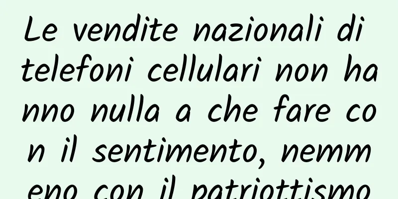 Le vendite nazionali di telefoni cellulari non hanno nulla a che fare con il sentimento, nemmeno con il patriottismo