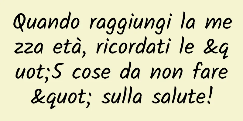 Quando raggiungi la mezza età, ricordati le "5 cose da non fare" sulla salute!