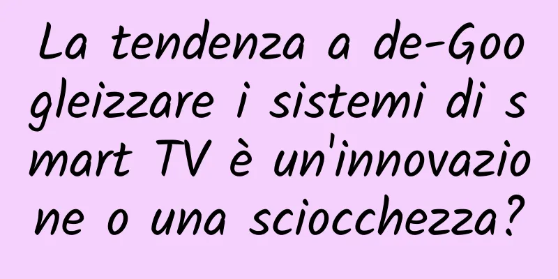 La tendenza a de-Googleizzare i sistemi di smart TV è un'innovazione o una sciocchezza?
