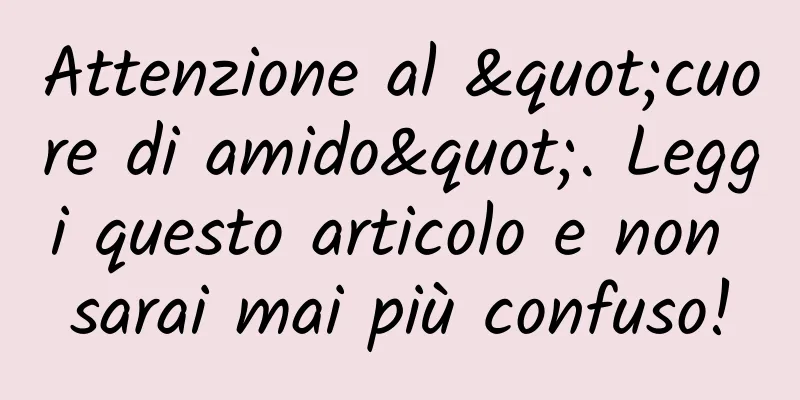 Attenzione al "cuore di amido". Leggi questo articolo e non sarai mai più confuso!