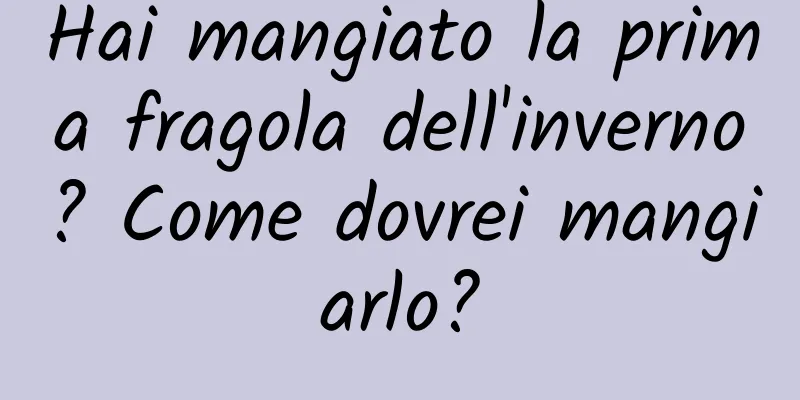 Hai mangiato la prima fragola dell'inverno? Come dovrei mangiarlo?