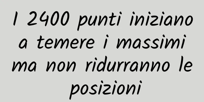 I 2400 punti iniziano a temere i massimi ma non ridurranno le posizioni