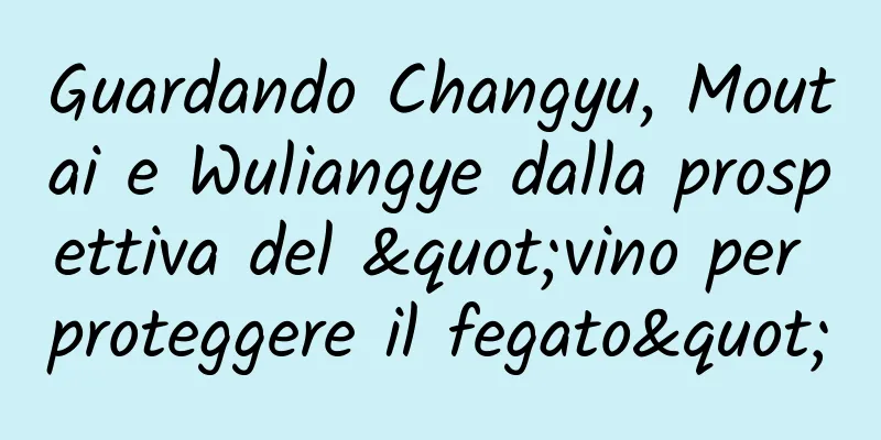 Guardando Changyu, Moutai e Wuliangye dalla prospettiva del "vino per proteggere il fegato"