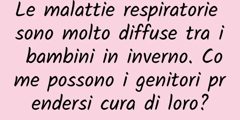 Le malattie respiratorie sono molto diffuse tra i bambini in inverno. Come possono i genitori prendersi cura di loro?