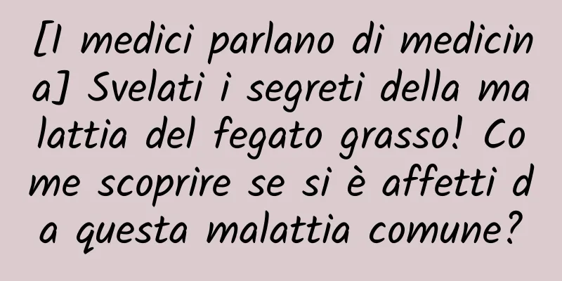 [I medici parlano di medicina] Svelati i segreti della malattia del fegato grasso! Come scoprire se si è affetti da questa malattia comune?