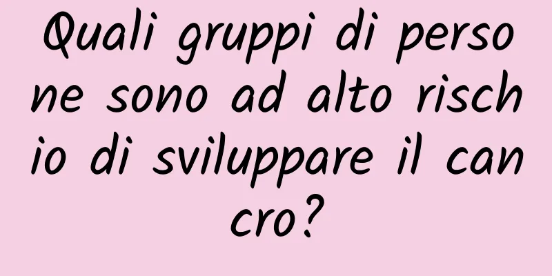 Quali gruppi di persone sono ad alto rischio di sviluppare il cancro?