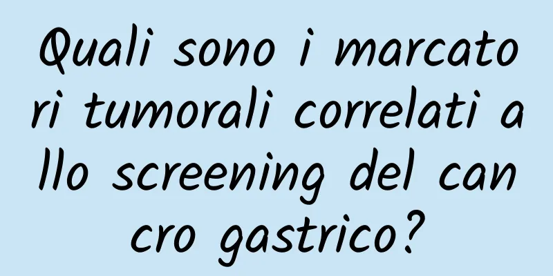 Quali sono i marcatori tumorali correlati allo screening del cancro gastrico?