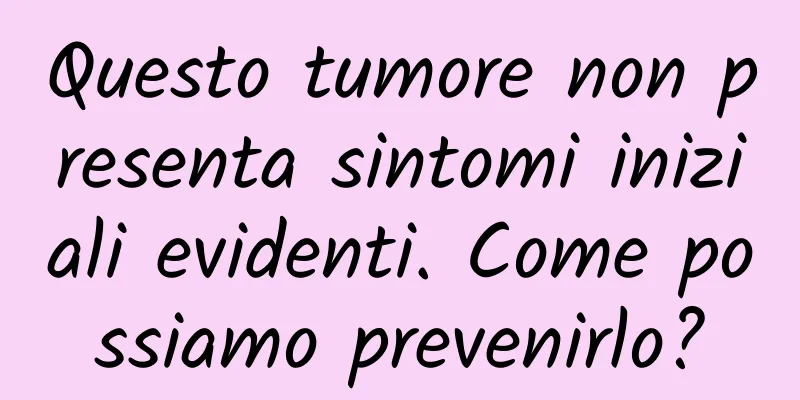 Questo tumore non presenta sintomi iniziali evidenti. Come possiamo prevenirlo?