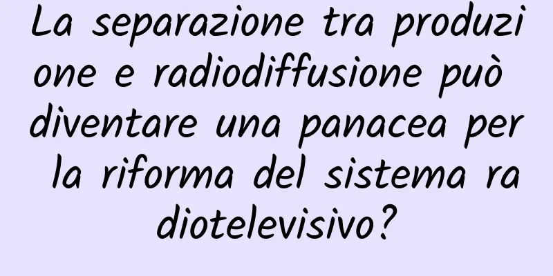 La separazione tra produzione e radiodiffusione può diventare una panacea per la riforma del sistema radiotelevisivo?