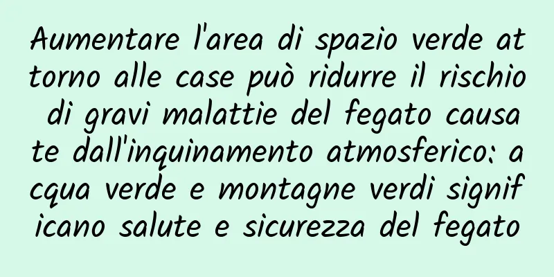 Aumentare l'area di spazio verde attorno alle case può ridurre il rischio di gravi malattie del fegato causate dall'inquinamento atmosferico: acqua verde e montagne verdi significano salute e sicurezza del fegato