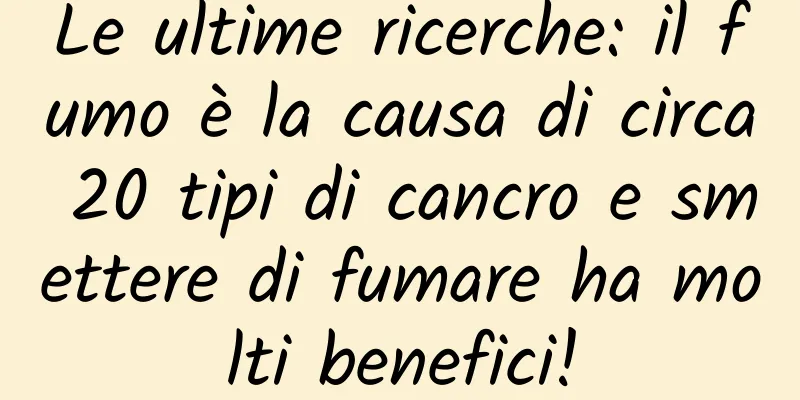 Le ultime ricerche: il fumo è la causa di circa 20 tipi di cancro e smettere di fumare ha molti benefici!