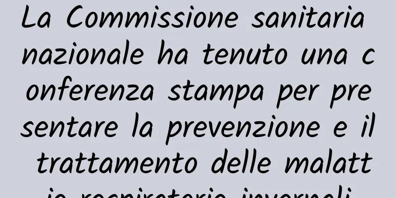 La Commissione sanitaria nazionale ha tenuto una conferenza stampa per presentare la prevenzione e il trattamento delle malattie respiratorie invernali
