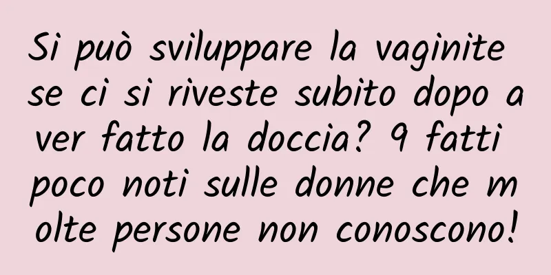 Si può sviluppare la vaginite se ci si riveste subito dopo aver fatto la doccia? 9 fatti poco noti sulle donne che molte persone non conoscono!