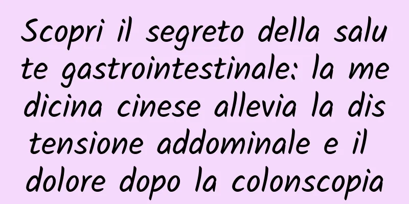 Scopri il segreto della salute gastrointestinale: la medicina cinese allevia la distensione addominale e il dolore dopo la colonscopia