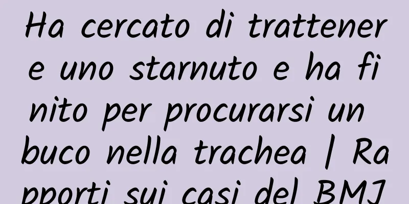 Ha cercato di trattenere uno starnuto e ha finito per procurarsi un buco nella trachea | Rapporti sui casi del BMJ