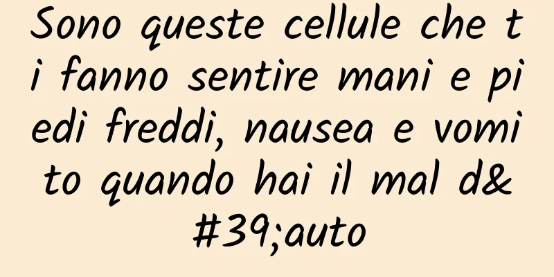 Sono queste cellule che ti fanno sentire mani e piedi freddi, nausea e vomito quando hai il mal d'auto